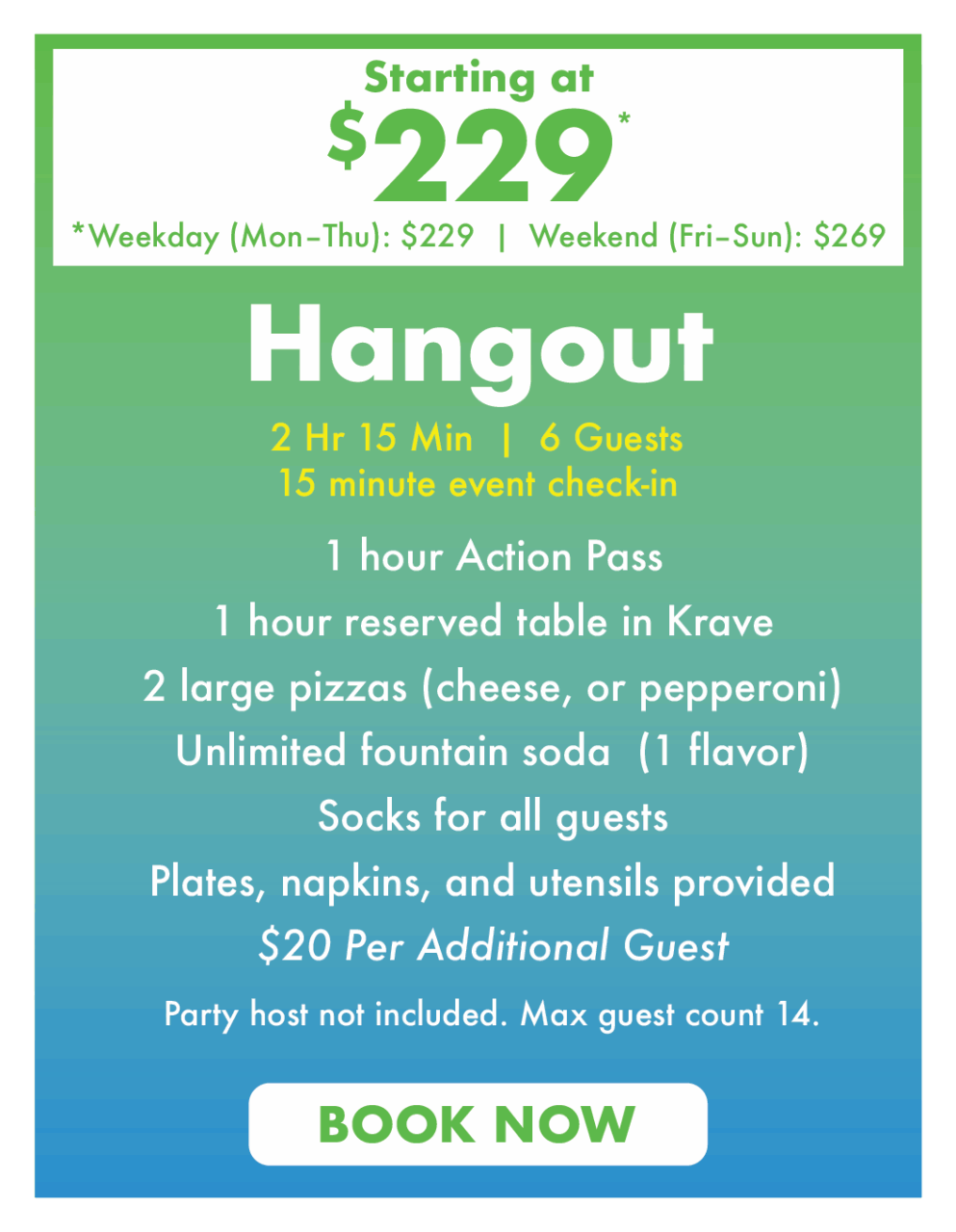 Starting at $229*
*Weekday (Mon–Thu): $229  |  Weekend (Fri–Sun): $269.
Hangout
2 Hr 15 Min  |  6 Guests
15 minute event check-in.
1 hour Action Pass
1 hour reserved table in Krave
2 large pizzas (cheese, or pepperoni)
Unlimited fountain soda  (1 flavor)
Socks for all guests
Plates, napkins, and utensils provided
$20 Per Additional Guest 
Party host not included. Max guest count 14.
Book Now