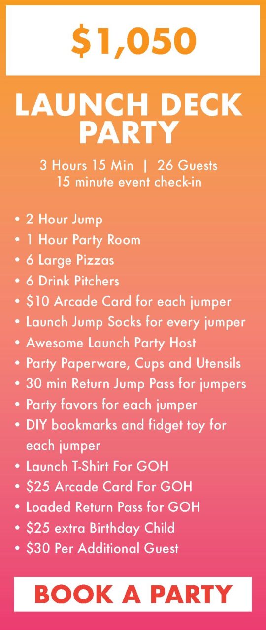 2 Hour Jump
1 Hour Party Room
6 Large Pizzas
6 Drink Pitchers
$10 Arcade Card for each jumper
Launch Jump Socks for every jumper
Awesome Launch Party Host
Party Paperware, Cups and Utensils
30 min Return Jump Pass for jumpers
Party favors for each jumper
DIY bookmarks and fidget toy for each jumper
Launch T-Shirt For GOH
$25 Arcade Card For GOH
Loaded Return Pass for GOH
$25 extra Birthday Child
$30 Per Additional Guest